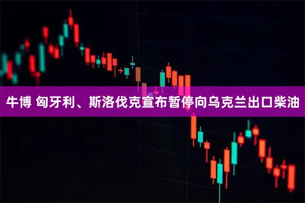 牛博 匈牙利、斯洛伐克宣布暂停向乌克兰出口柴油