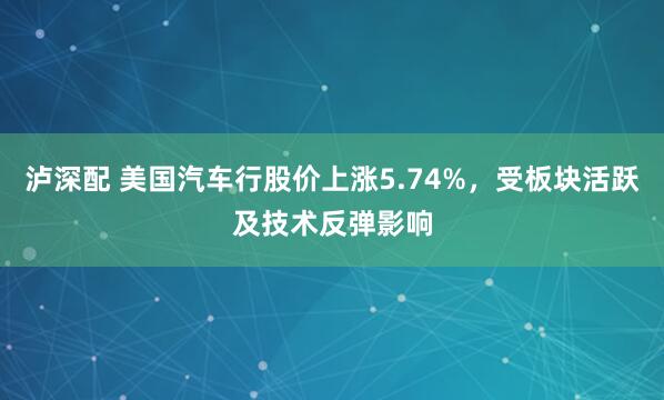 泸深配 美国汽车行股价上涨5.74%，受板块活跃及技术反弹影响