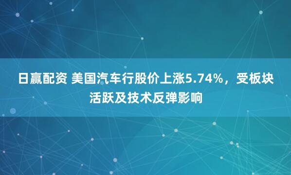 日赢配资 美国汽车行股价上涨5.74%，受板块活跃及技术反弹影响