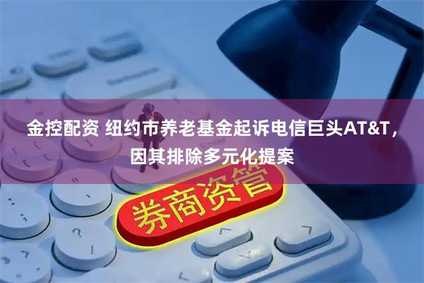 金控配资 纽约市养老基金起诉电信巨头AT&T，因其排除多元化提案