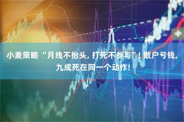 小麦策略 “月线不抬头, 打死不参与”! 散户亏钱, 九成死在同一个动作!