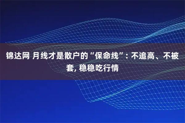 锦达网 月线才是散户的“保命线”: 不追高、不被套, 稳稳吃行情