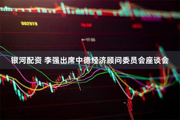 银河配资 李强出席中德经济顾问委员会座谈会