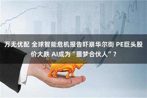 万无优配 全球智能危机报告吓崩华尔街 PE巨头股价大跌 AI成为“噩梦合伙人”？