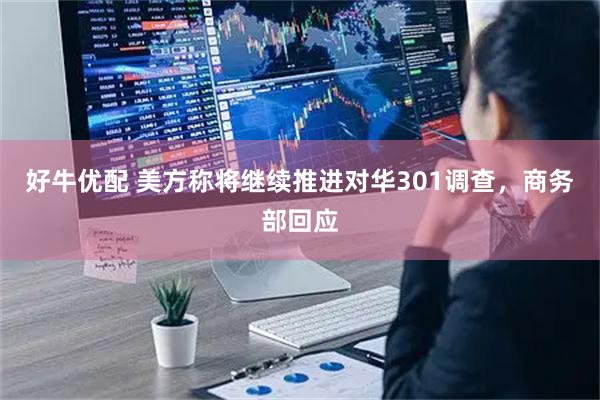 好牛优配 美方称将继续推进对华301调查，商务部回应