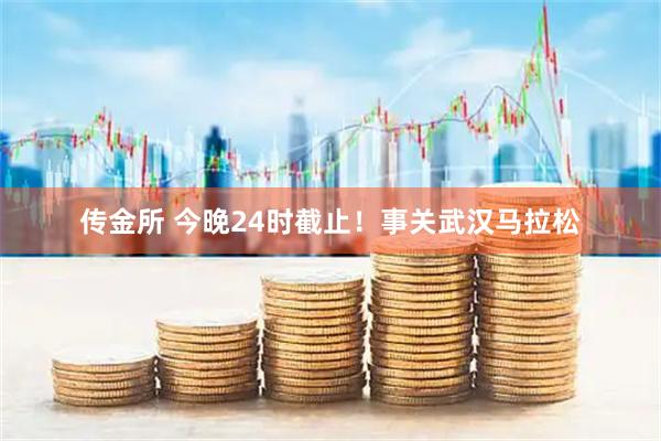 传金所 今晚24时截止！事关武汉马拉松