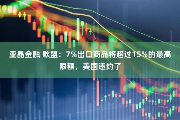 亚晶金融 欧盟：7%出口商品将超过15%的最高限额，美国违约了