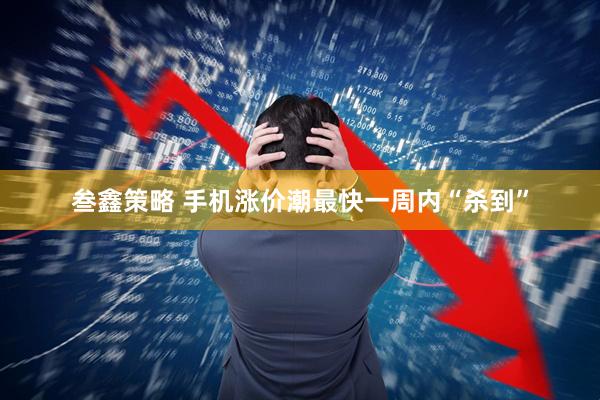 叁鑫策略 手机涨价潮最快一周内“杀到”