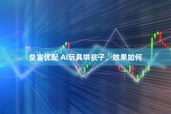 垒富优配 AI玩具哄孩子，效果如何