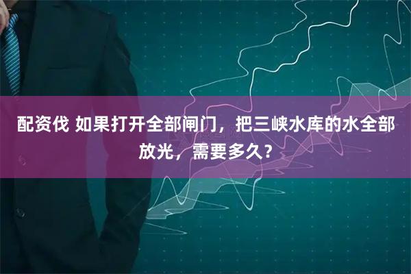 配资伐 如果打开全部闸门，把三峡水库的水全部放光，需要多久？