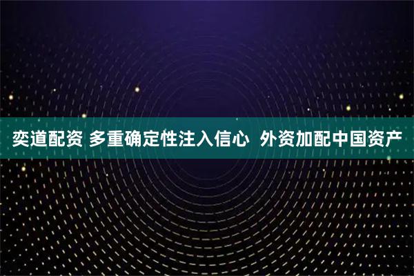 奕道配资 多重确定性注入信心  外资加配中国资产