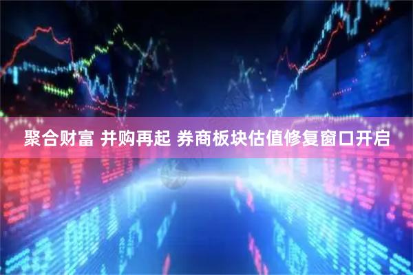 聚合财富 并购再起 券商板块估值修复窗口开启