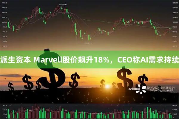 派生资本 Marvell股价飙升18%，CEO称AI需求持续