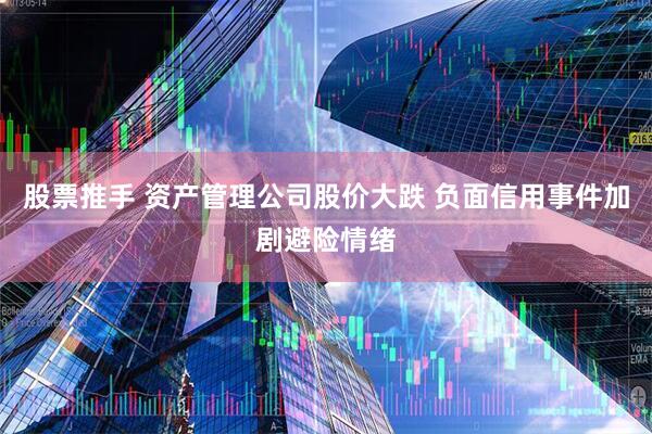 股票推手 资产管理公司股价大跌 负面信用事件加剧避险情绪
