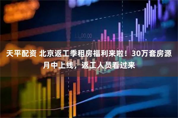 天平配资 北京返工季租房福利来啦！30万套房源月中上线，返工人员看过来