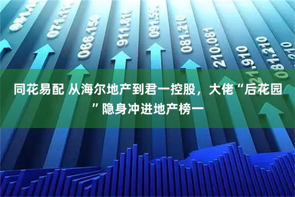 同花易配 从海尔地产到君一控股，大佬“后花园”隐身冲进地产榜一