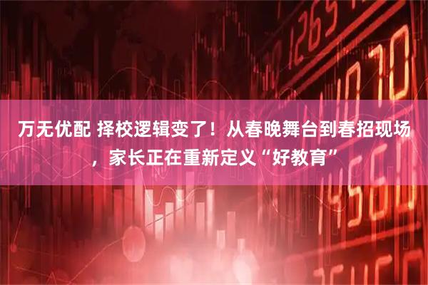 万无优配 择校逻辑变了！从春晚舞台到春招现场，家长正在重新定义“好教育”