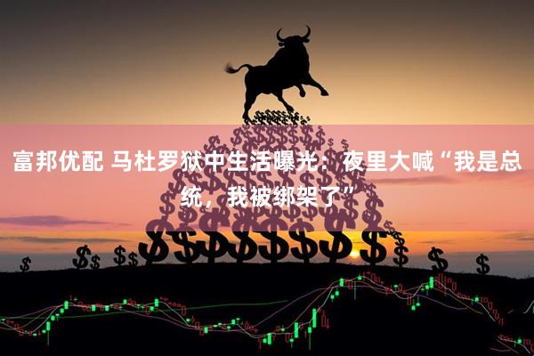 富邦优配 马杜罗狱中生活曝光：夜里大喊“我是总统，我被绑架了”