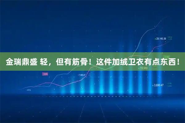 金瑞鼎盛 轻，但有筋骨！这件加绒卫衣有点东西！