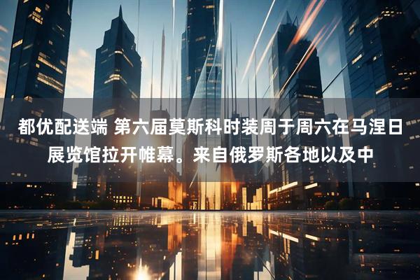 都优配送端 第六届莫斯科时装周于周六在马涅日展览馆拉开帷幕。来自俄罗斯各地以及中