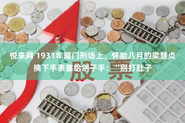 悦来网 1931年厦门刑场上，怀胎八月的梁慧贞摘下手表塞给刽子手：“别打肚子