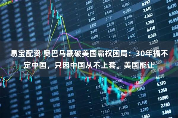 易宝配资 奥巴马戳破美国霸权困局：30年搞不定中国，只因中国从不上套。美国能让