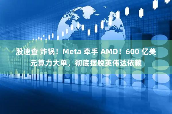 股速查 炸锅！Meta 牵手 AMD！600 亿美元算力大单，彻底摆脱英伟达依赖