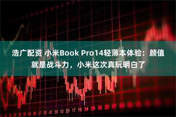 浩广配资 小米Book Pro14轻薄本体验：颜值就是战斗力，小米这次真玩明白了