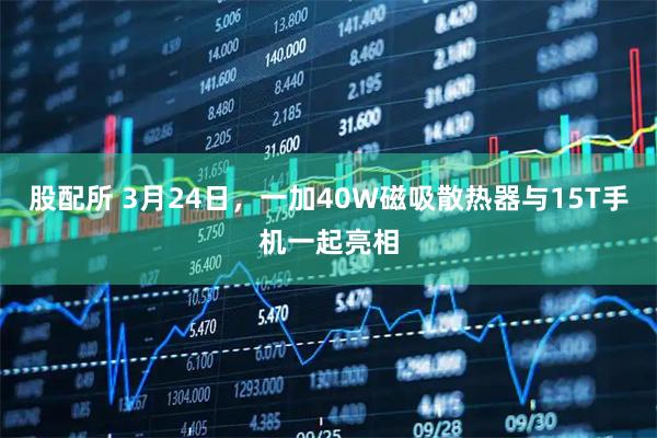 股配所 3月24日，一加40W磁吸散热器与15T手机一起亮相