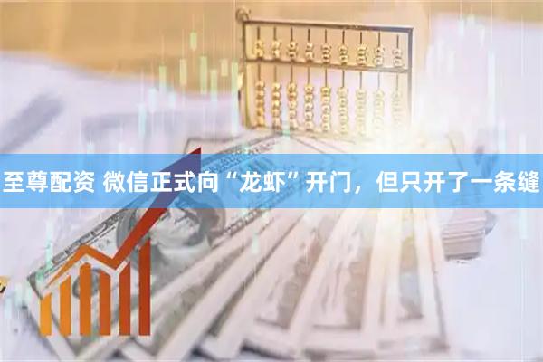 至尊配资 微信正式向“龙虾”开门，但只开了一条缝