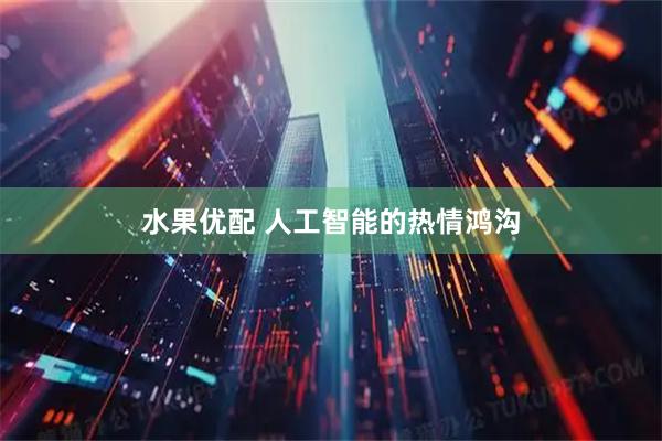 水果优配 人工智能的热情鸿沟