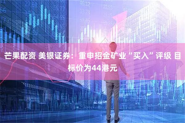 芒果配资 美银证券：重申招金矿业“买入”评级 目标价为44港元