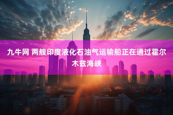 九牛网 两艘印度液化石油气运输船正在通过霍尔木兹海峡