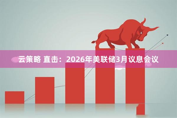 云策略 直击：2026年美联储3月议息会议