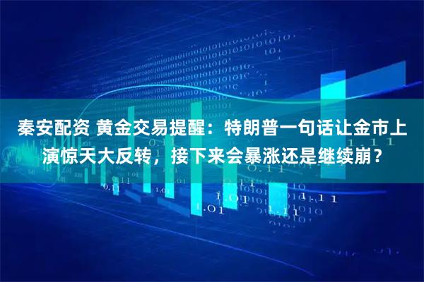 秦安配资 黄金交易提醒：特朗普一句话让金市上演惊天大反转，接下来会暴涨还是继续崩？
