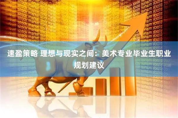 速盈策略 理想与现实之间：美术专业毕业生职业规划建议