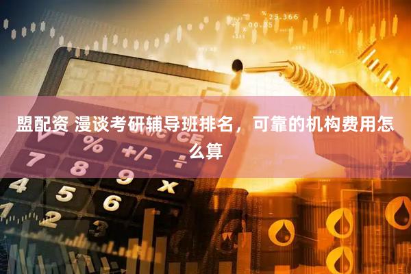盟配资 漫谈考研辅导班排名，可靠的机构费用怎么算