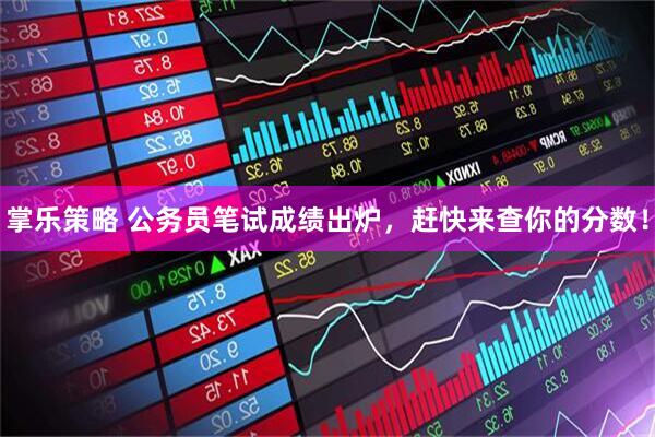 掌乐策略 公务员笔试成绩出炉，赶快来查你的分数！