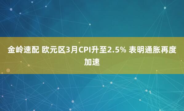 金岭速配 欧元区3月CPI升至2.5% 表明通胀再度加速