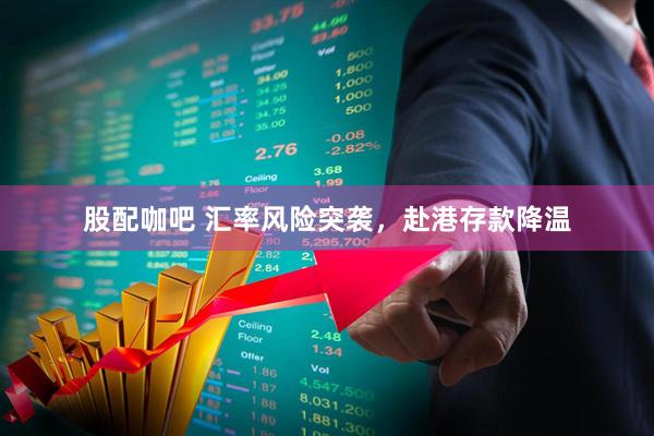 股配咖吧 汇率风险突袭，赴港存款降温