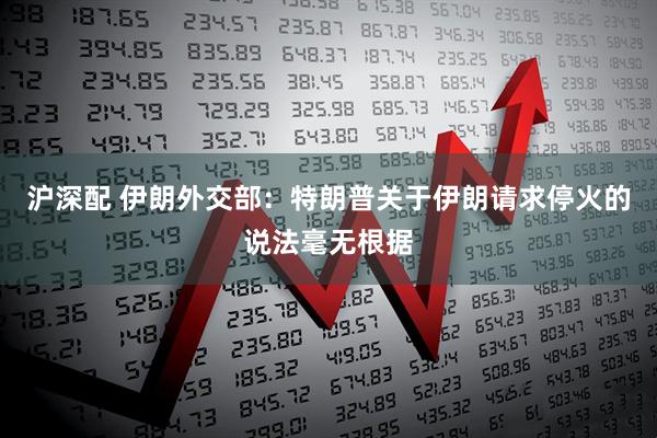 沪深配 伊朗外交部：特朗普关于伊朗请求停火的说法毫无根据