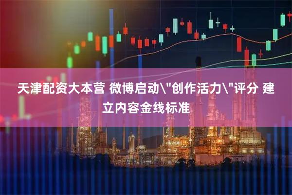 天津配资大本营 微博启动＂创作活力＂评分 建立内容金线标准