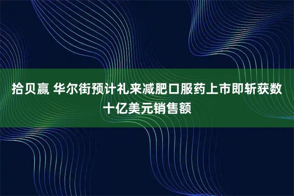 拾贝赢 华尔街预计礼来减肥口服药上市即斩获数十亿美元销售额