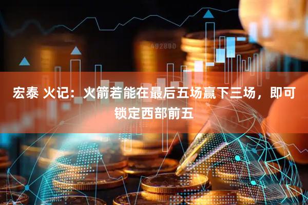 宏泰 火记：火箭若能在最后五场赢下三场，即可锁定西部前五