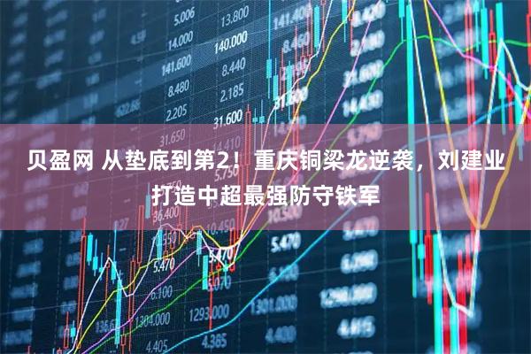 贝盈网 从垫底到第2！重庆铜梁龙逆袭，刘建业打造中超最强防守铁军