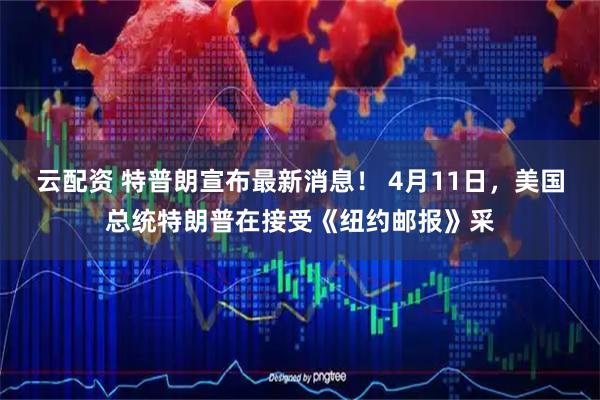 云配资 特普朗宣布最新消息！ 4月11日，美国总统特朗普在接受《纽约邮报》采