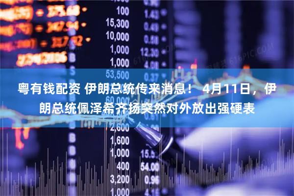 粤有钱配资 伊朗总统传来消息！ 4月11日，伊朗总统佩泽希齐扬突然对外放出强硬表