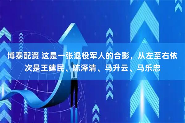 博泰配资 这是一张退役军人的合影，从左至右依次是王建民、陈泽清、马升云、马乐忠