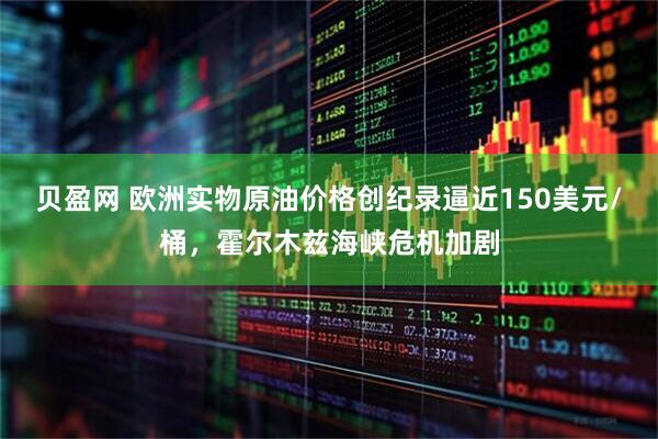 贝盈网 欧洲实物原油价格创纪录逼近150美元/桶，霍尔木兹海峡危机加剧
