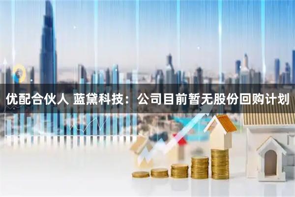 优配合伙人 蓝黛科技：公司目前暂无股份回购计划